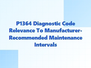 P1364 Code and Its Impact on Manufacturer Maintenance Schedules